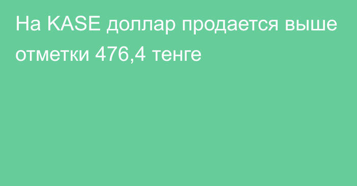 На KASE доллар  продается выше отметки 476,4 тенге