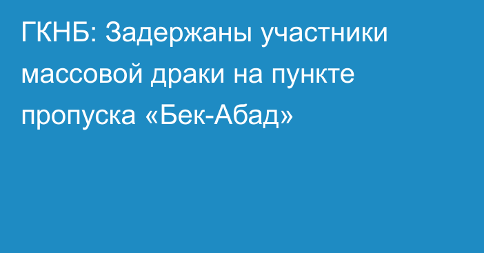 ГКНБ: Задержаны участники массовой драки на пункте пропуска «Бек-Абад»