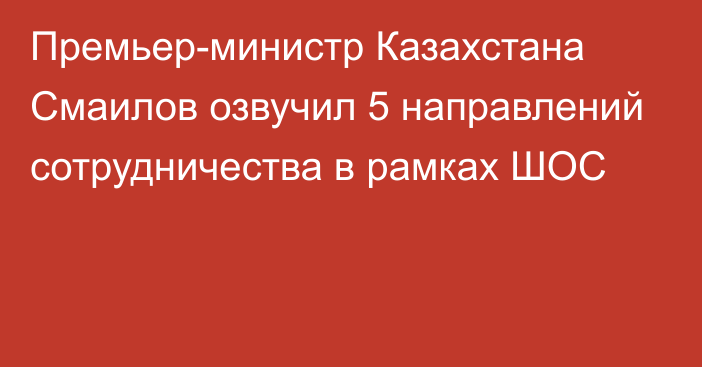 Премьер-министр Казахстана Смаилов озвучил 5 направлений сотрудничества в рамках ШОС