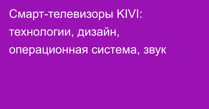 Смарт-телевизоры KIVI: технологии, дизайн, операционная система, звук