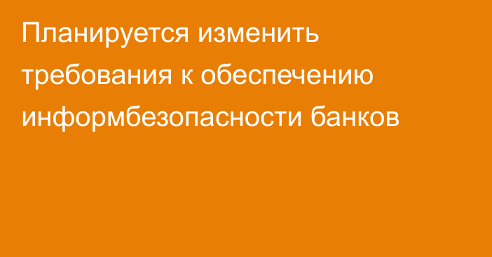 Планируется изменить требования к обеспечению информбезопасности банков