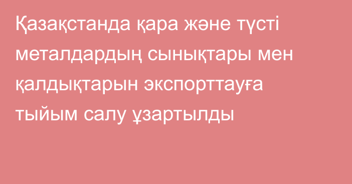 Қазақстанда қара және түсті металдардың сынықтары мен қалдықтарын экспорттауға тыйым салу ұзартылды