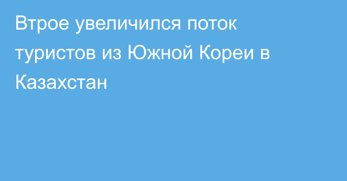 Втрое увеличился поток туристов из Южной Кореи в Казахстан