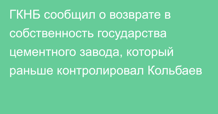 ГКНБ сообщил о возврате в собственность государства цементного завода, который раньше контролировал Кольбаев