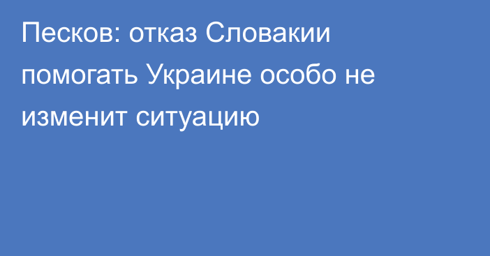 Песков: отказ Словакии помогать Украине особо не изменит ситуацию