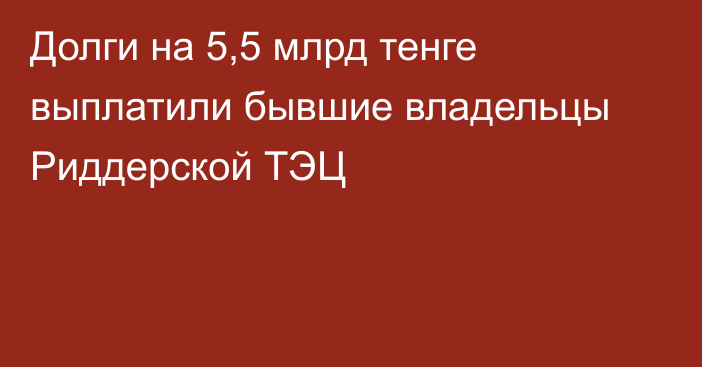 Долги на 5,5 млрд тенге выплатили бывшие владельцы Риддерской ТЭЦ