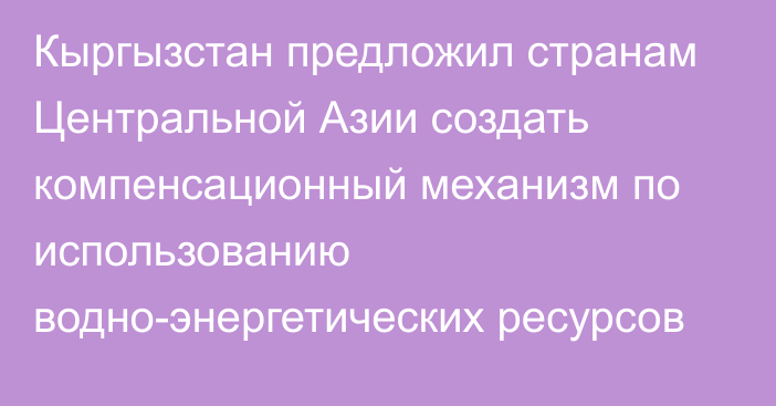 Кыргызстан предложил странам Центральной Азии создать компенсационный механизм по использованию водно-энергетических ресурсов