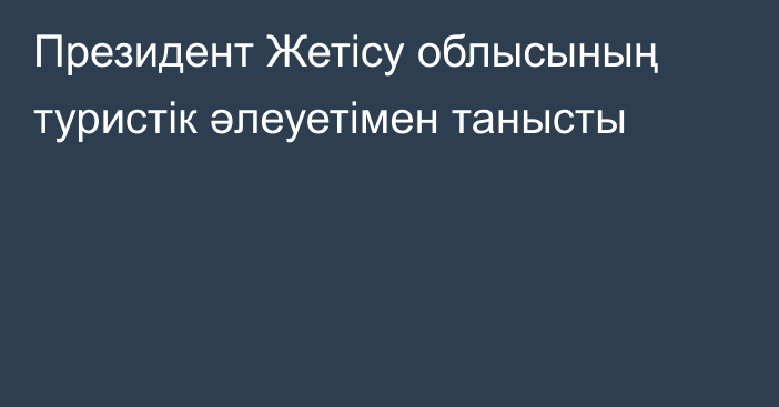 Президент Жетісу облысының туристік әлеуетімен танысты