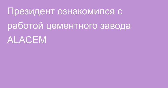 Президент ознакомился с работой цементного завода ALACEM