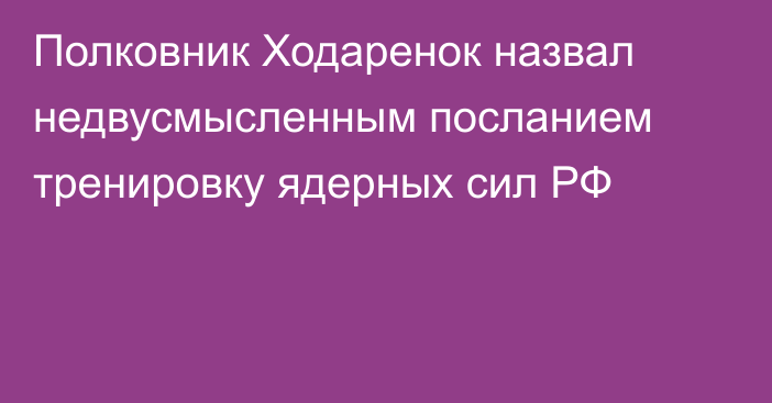 Полковник Ходаренок назвал недвусмысленным посланием тренировку ядерных сил РФ