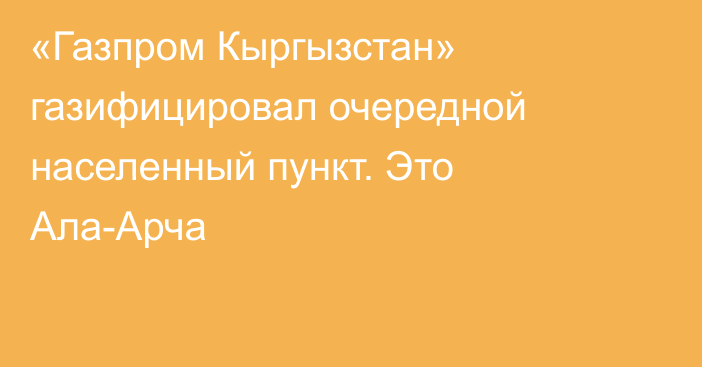 «Газпром Кыргызстан» газифицировал очередной населенный пункт. Это Ала-Арча