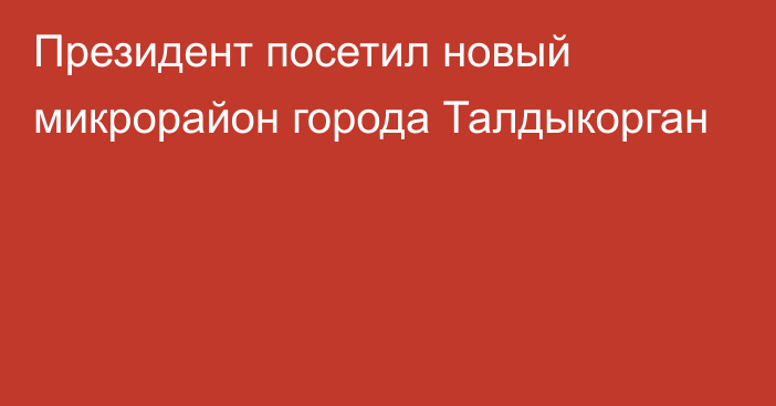 Президент посетил новый микрорайон города Талдыкорган