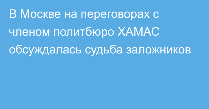 В Москве на переговорах с членом политбюро ХАМАС обсуждалась судьба заложников