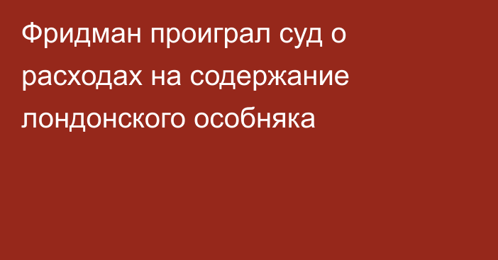 Фридман проиграл суд о расходах на содержание лондонского особняка