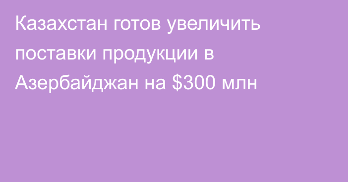 Казахстан готов увеличить поставки продукции в Азербайджан на $300 млн