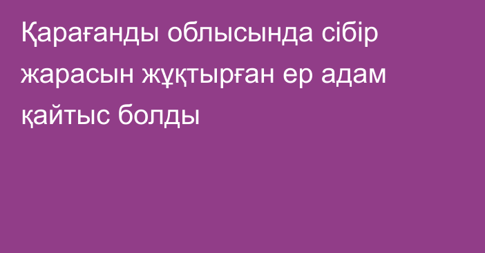 Қарағанды облысында сібір жарасын жұқтырған ер адам қайтыс болды