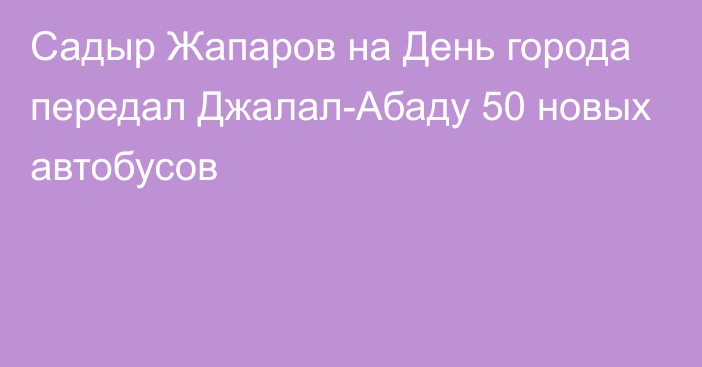 Садыр Жапаров на День города передал Джалал-Абаду 50 новых автобусов