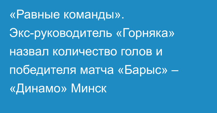 «Равные команды». Экс-руководитель «Горняка» назвал количество голов и победителя матча «Барыс» – «Динамо» Минск