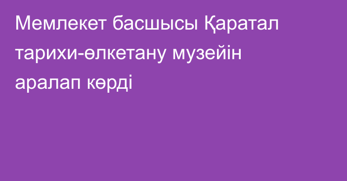 Мемлекет басшысы Қаратал тарихи-өлкетану музейін аралап көрді