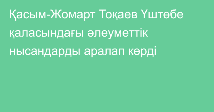 Қасым-Жомарт Тоқаев Үштөбе қаласындағы әлеуметтік нысандарды аралап көрді