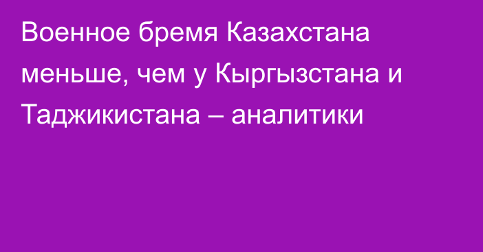 Военное бремя Казахстана меньше, чем у Кыргызстана и Таджикистана – аналитики