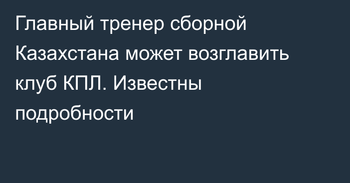 Главный тренер сборной Казахстана может возглавить клуб КПЛ. Известны подробности