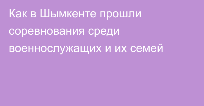 Как в Шымкенте прошли соревнования среди военнослужащих и их семей