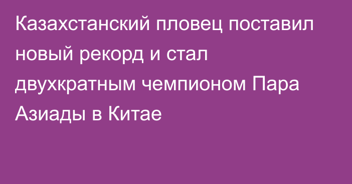 Казахстанский пловец поставил новый рекорд и стал двухкратным чемпионом Пара Азиады в Китае