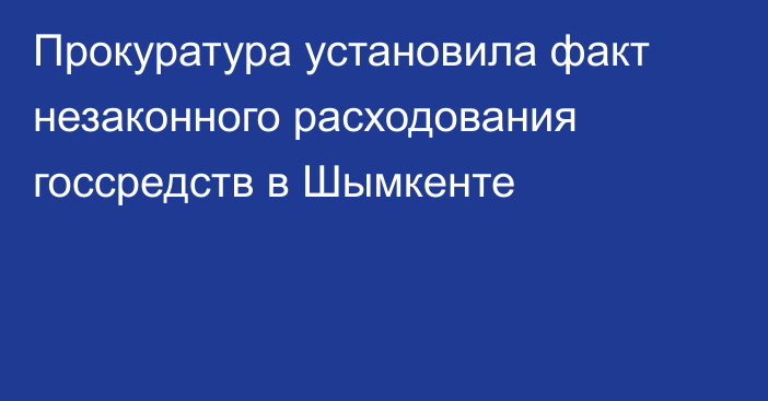 Прокуратура установила факт незаконного расходования госсредств в Шымкенте