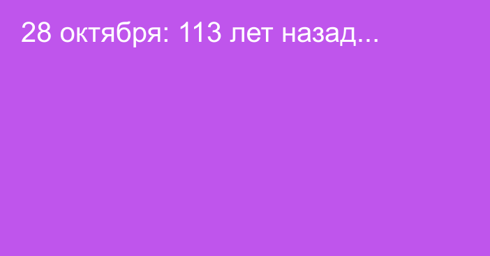 28 октября: 113 лет назад...