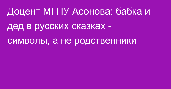 Доцент МГПУ Асонова: бабка и дед в русских сказках - символы, а не родственники