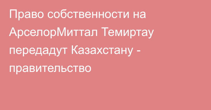 Право собственности на АрселорМиттал Темиртау передадут Казахстану - правительство