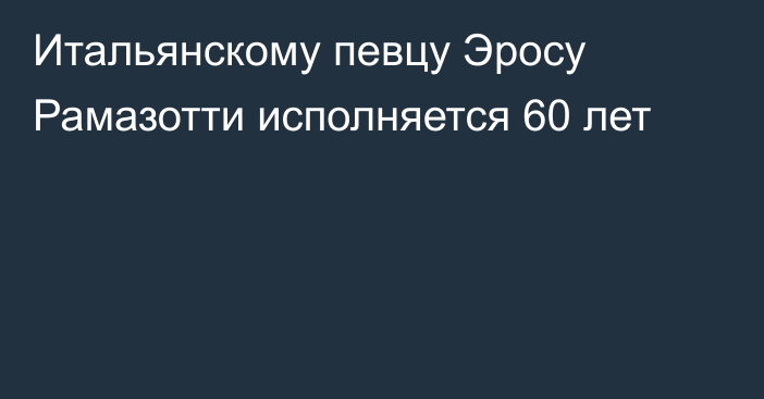 Итальянскому певцу Эросу Рамазотти исполняется 60 лет