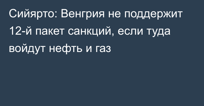 Сийярто: Венгрия не поддержит 12-й пакет санкций, если туда войдут нефть и газ