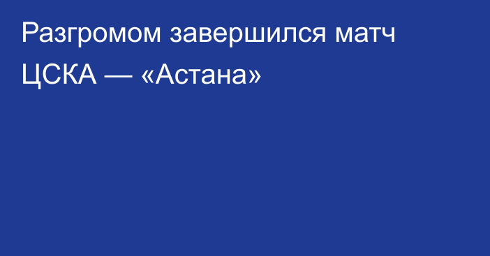 Разгромом завершился матч ЦСКА — «Астана»