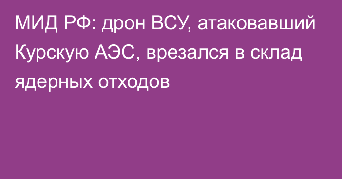 МИД РФ: дрон ВСУ, атаковавший Курскую АЭС, врезался в склад ядерных отходов