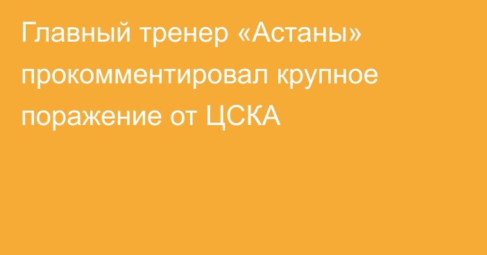 Главный тренер «Астаны» прокомментировал крупное поражение от ЦСКА