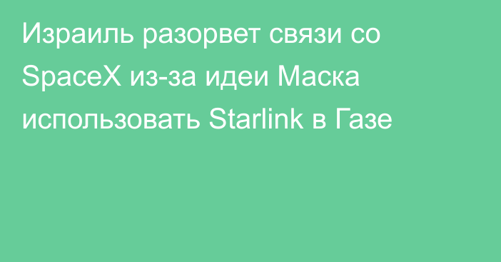 Израиль разорвет связи со SpaceX из-за идеи Маска использовать Starlink в Газе