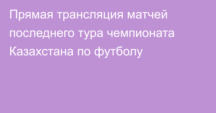 Прямая трансляция матчей последнего тура чемпионата Казахстана по футболу