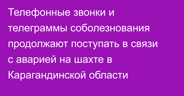 Телефонные звонки и телеграммы соболезнования продолжают поступать в связи с аварией на шахте в Карагандинской области