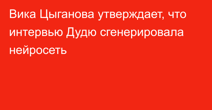 Вика Цыганова утверждает, что интервью Дудю сгенерировала нейросеть