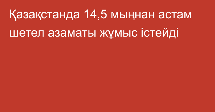 Қазақстанда 14,5 мыңнан астам шетел азаматы жұмыс істейді