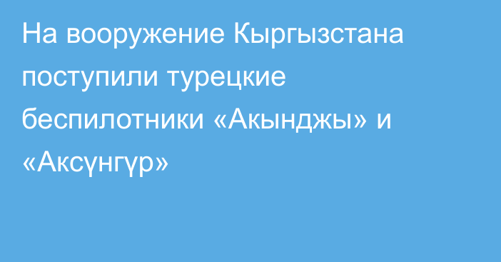 На вооружение Кыргызстана поступили турецкие беспилотники «Акынджы» и «Аксүнгүр»