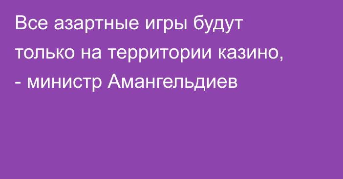 Все азартные игры будут только на территории казино, - министр Амангельдиев