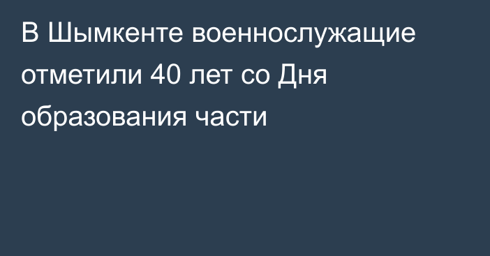 В Шымкенте военнослужащие отметили 40 лет со Дня образования части