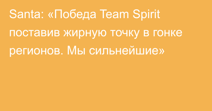 Santa: «Победа Team Spirit поставив жирную точку в гонке регионов. Мы сильнейшие»