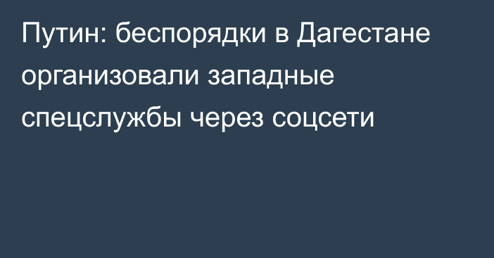 Путин: беспорядки в Дагестане организовали западные спецслужбы через соцсети