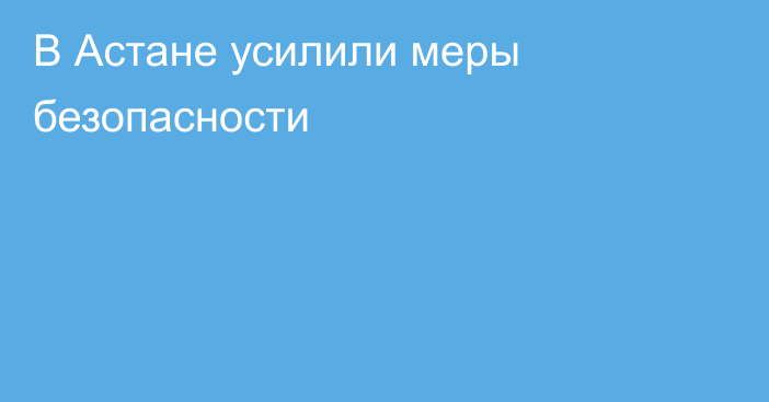 В Астане усилили меры безопасности