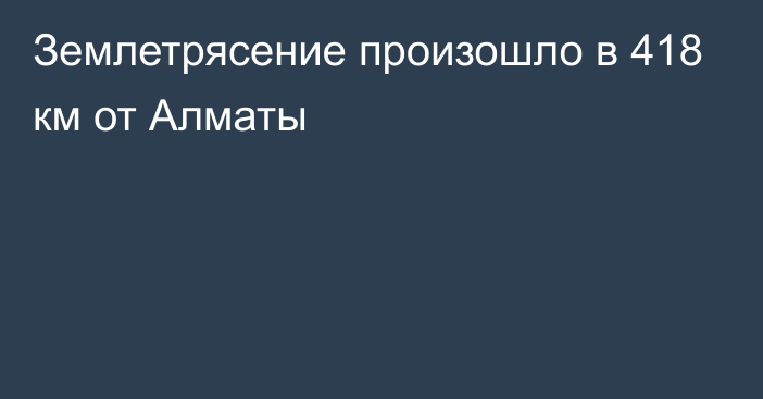 Землетрясение произошло в 418 км от Алматы