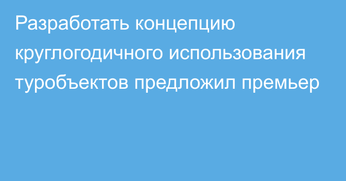 Разработать концепцию круглогодичного использования туробъектов предложил премьер